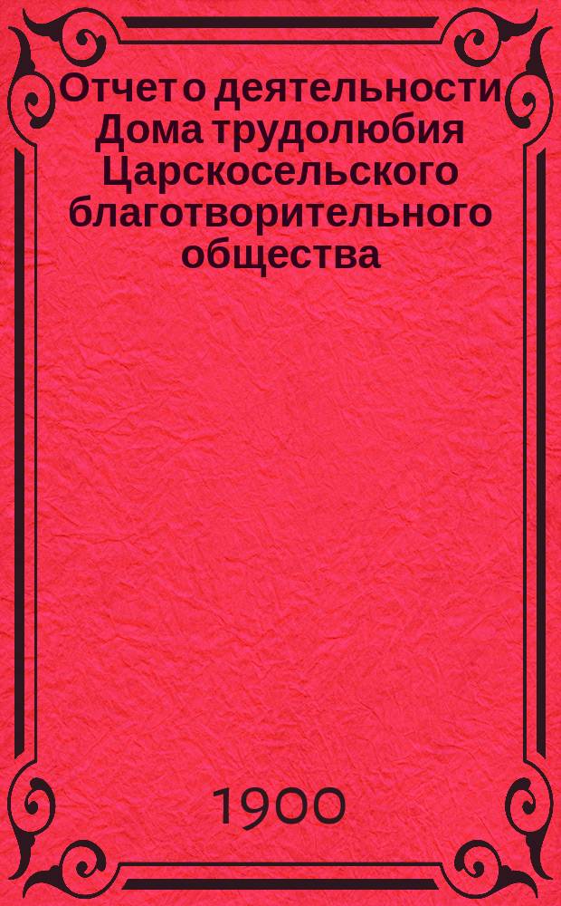 Отчет о деятельности Дома трудолюбия Царскосельского благотворительного общества... ... за 1899 год
