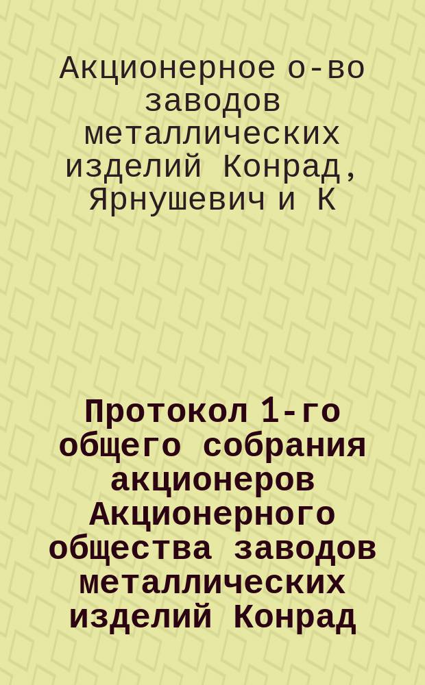 Протокол 1-го общего собрания акционеров Акционерного общества заводов металлических изделий Конрад, Ярнушкевич и К⁰ в Варшаве : Состоялось в Варшаве 16 (28) июня 1899 года
