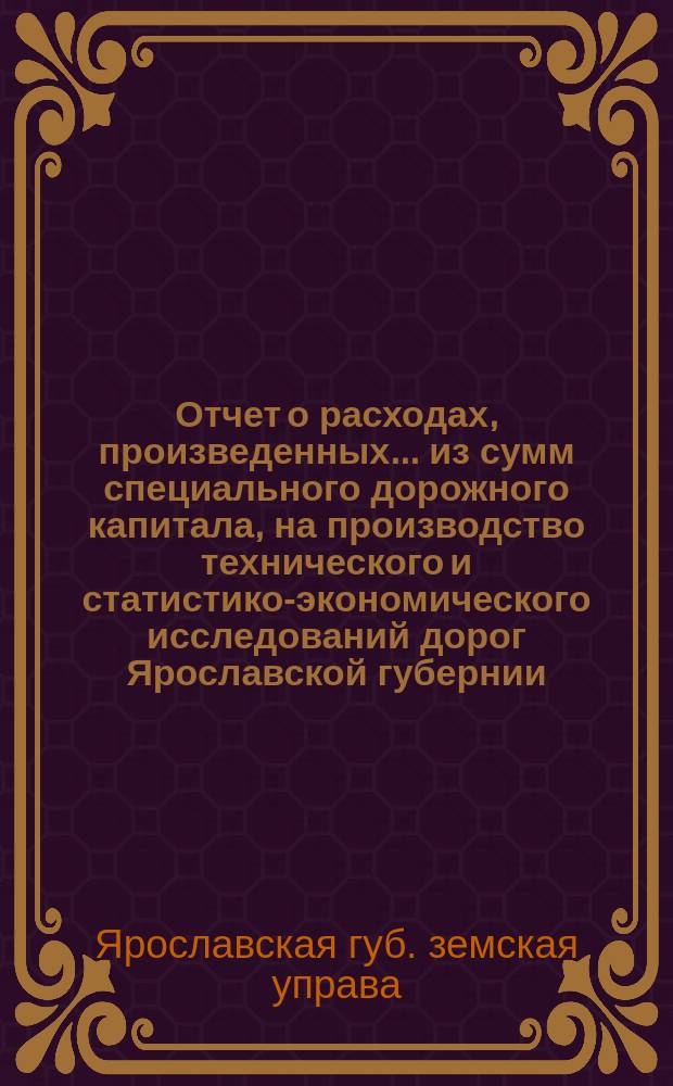 Отчет о расходах, произведенных... из сумм специального дорожного капитала, на производство технического и статистико-экономического исследований дорог Ярославской губернии; Приложения: ведомость расходов на инструменты и объяснительная записка