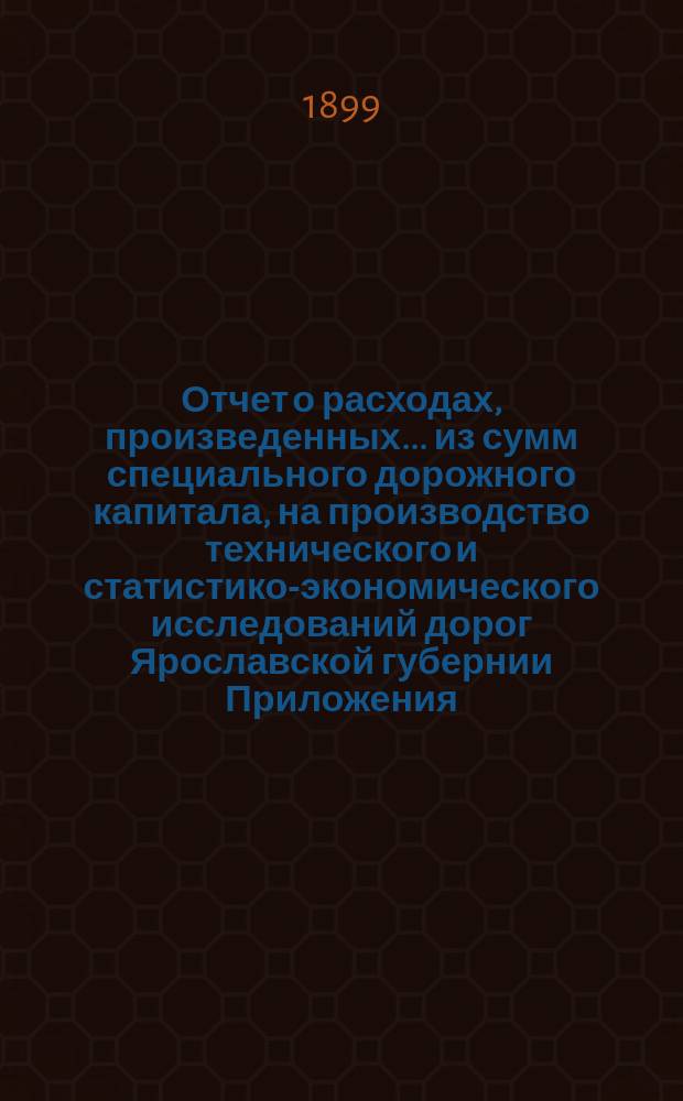 Отчет о расходах, произведенных... из сумм специального дорожного капитала, на производство технического и статистико-экономического исследований дорог Ярославской губернии Приложения: ведомость расходов на инструменты и объяснительная записка. ... в 1898 году