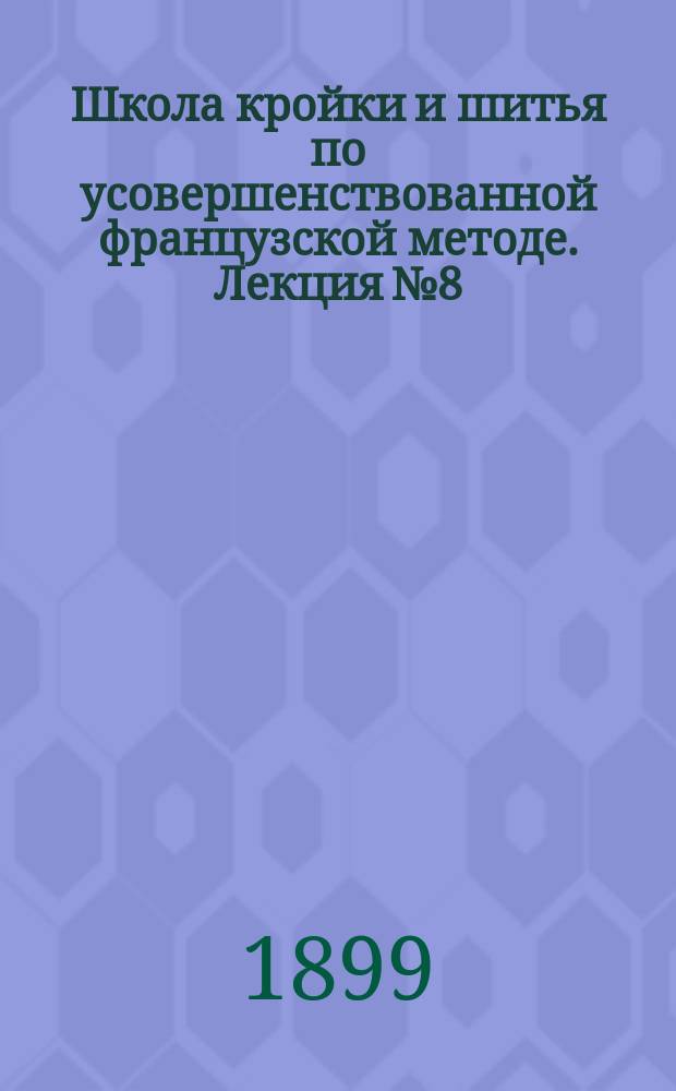 Школа кройки и шитья по усовершенствованной французской методе. Лекция № 8