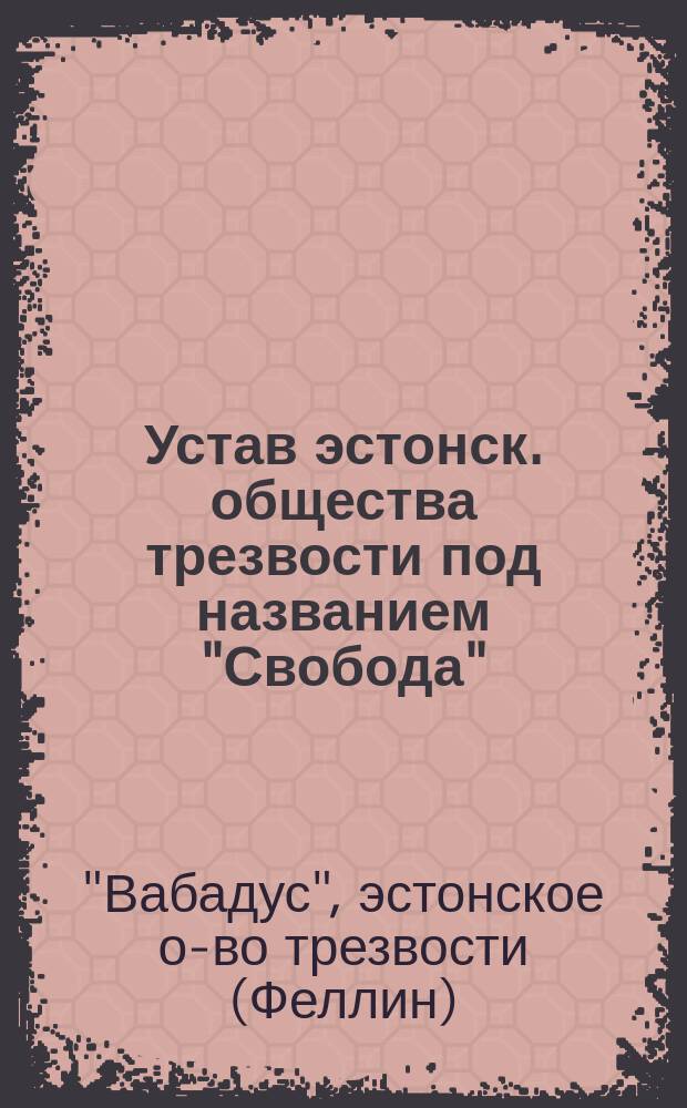 Устав эстонск. общества трезвости под названием "Свобода" (Вабадус) : Утв. 26 янв. 1891 г.