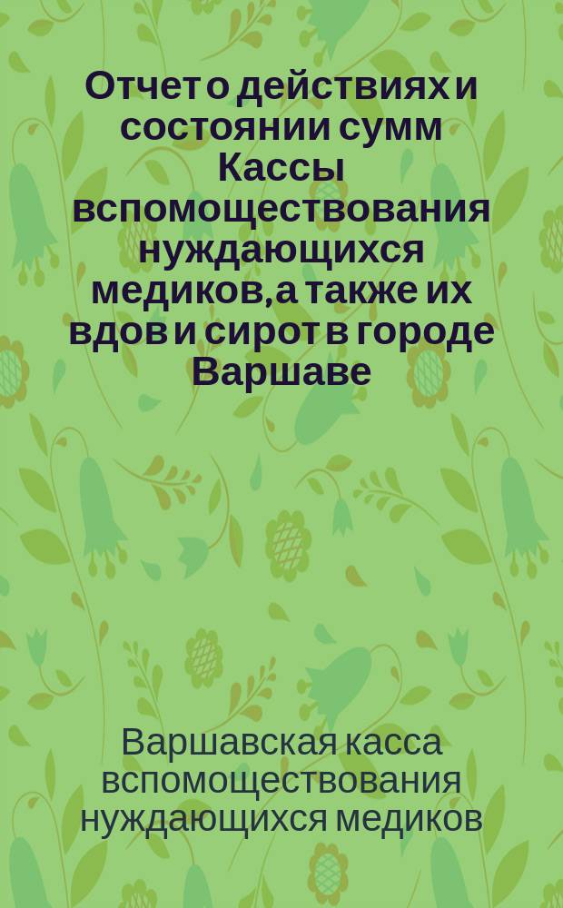 Отчет о действиях и состоянии сумм Кассы вспомоществования нуждающихся медиков, а также их вдов и сирот в городе Варшаве...