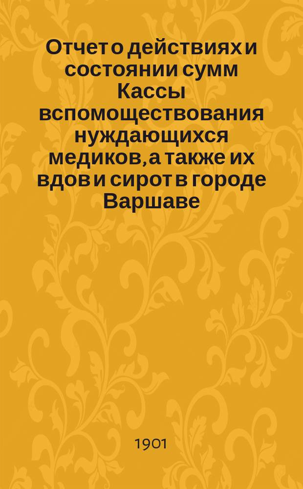 Отчет о действиях и состоянии сумм Кассы вспомоществования нуждающихся медиков, а также их вдов и сирот в городе Варшаве... ... за 1900 г.