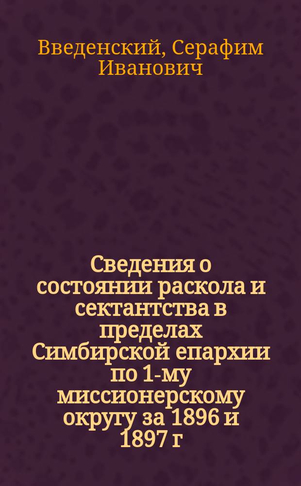 Сведения о состоянии раскола и сектантства в пределах Симбирской епархии по 1-му миссионерскому округу за 1896 и 1897 г.