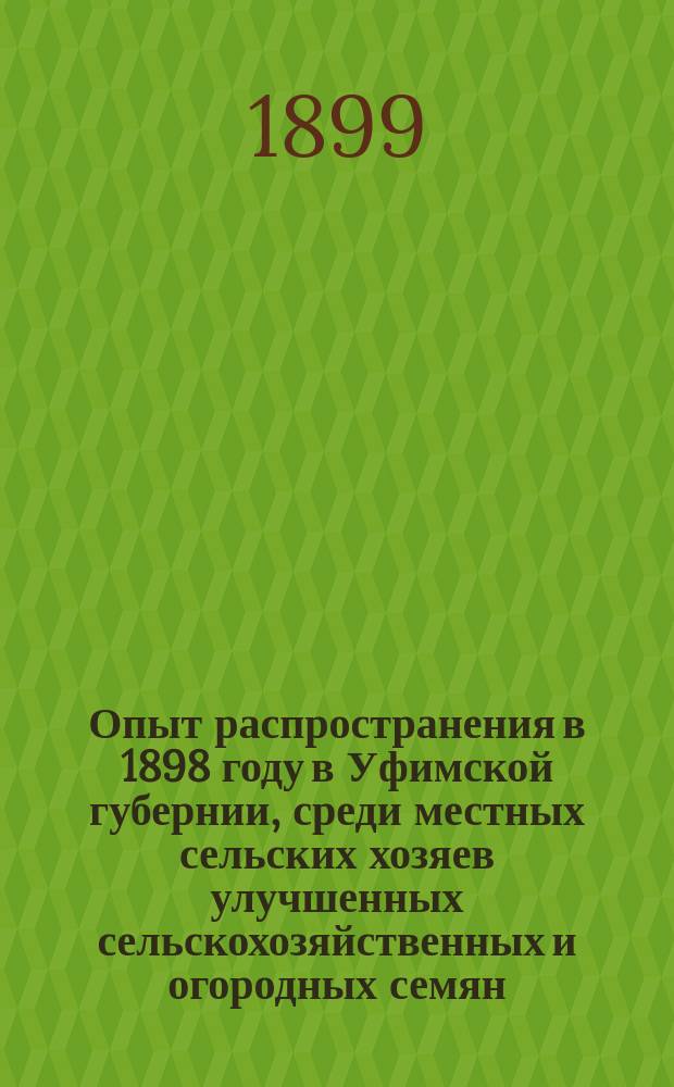 Опыт распространения в 1898 году в Уфимской губернии, среди местных сельских хозяев улучшенных сельскохозяйственных и огородных семян
