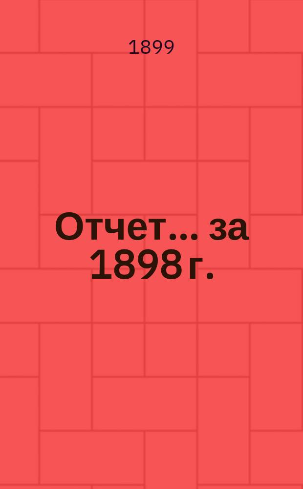 Отчет... ... за 1898 г.