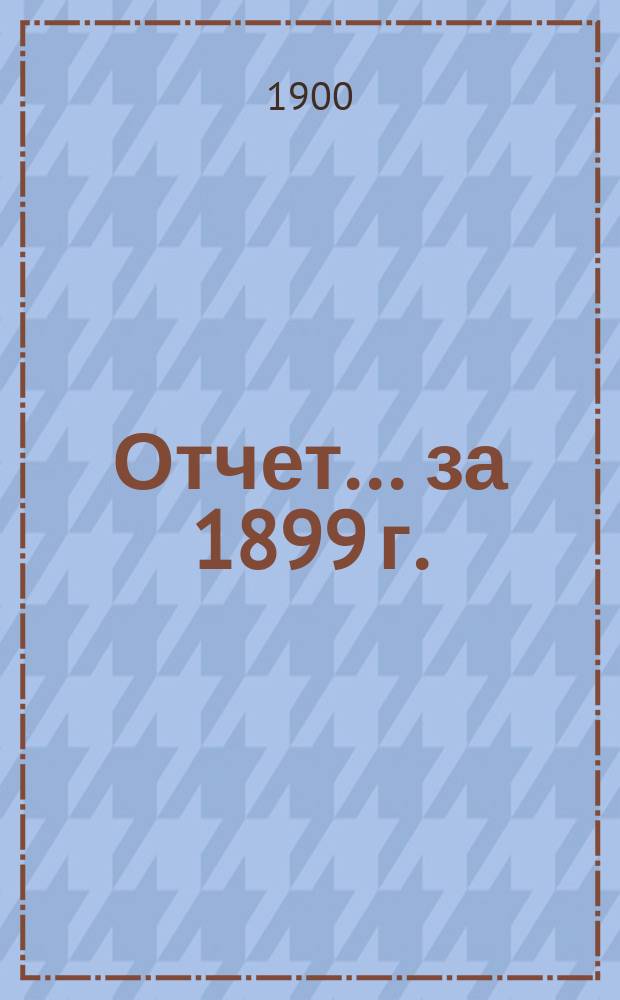 Отчет... ... за 1899 г.