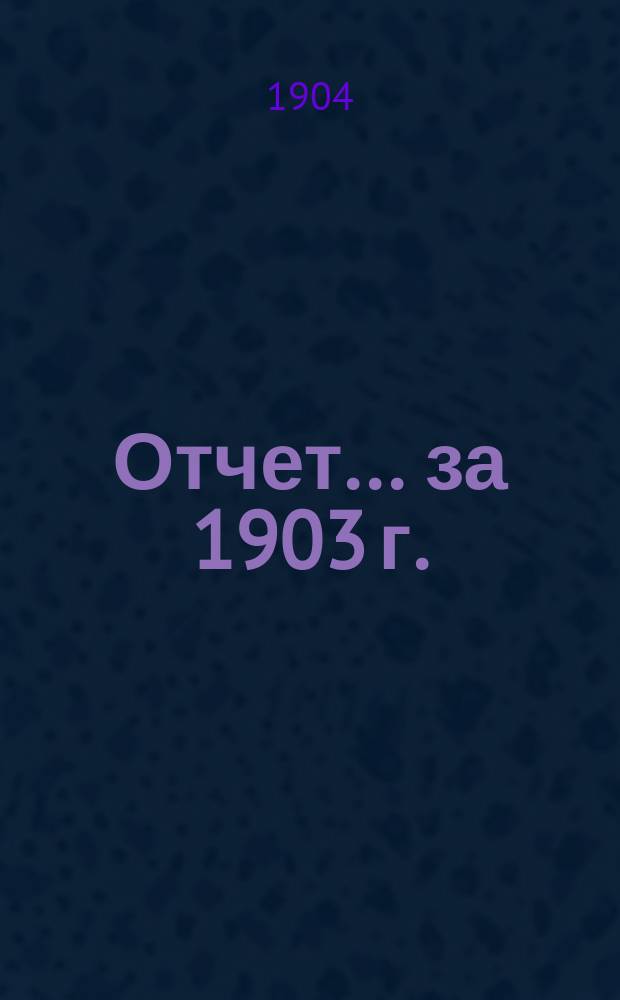 Отчет... ... за 1903 г.