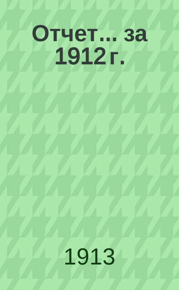 Отчет... ... за 1912 г.