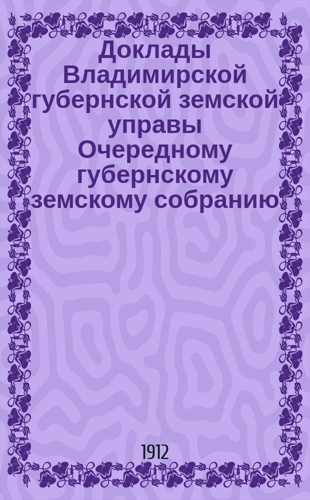 Доклады Владимирской губернской земской управы Очередному губернскому земскому собранию.. : По Эмеритальной кассе. ... 1912 года