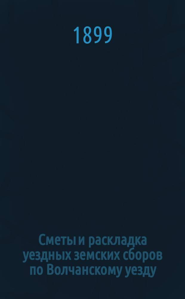 Сметы и раскладка уездных земских сборов по Волчанскому уезду : Проект... ... на 1900 г.