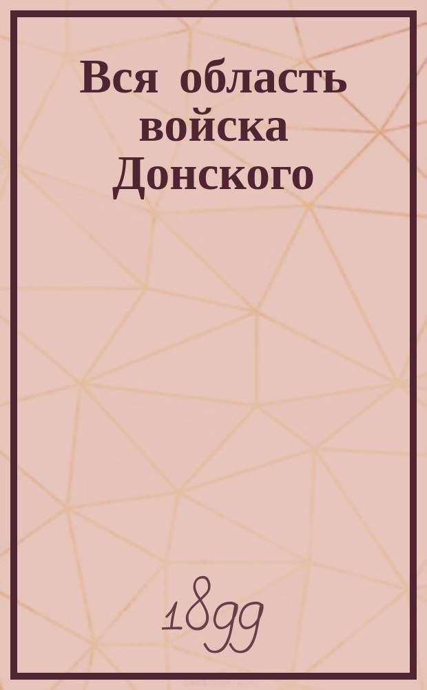 Вся область войска Донского : Адресная, календарная, торгово-промышленная и справочная книга. На 1899 г. ... на 1899 г.