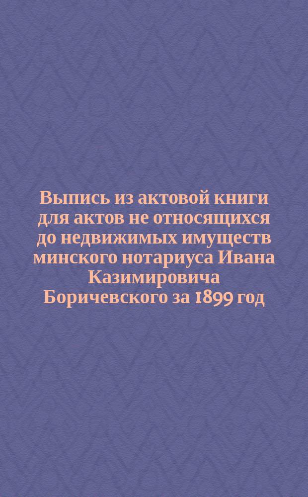 Выпись из актовой книги для актов не относящихся до недвижимых имуществ минского нотариуса Ивана Казимировича Боричевского за 1899 год : Об окончании взаимных споров о наследственном имуществе Берко Нохимовича Сутина