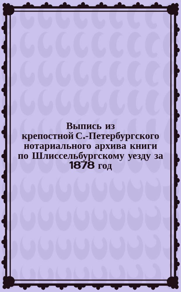 Выпись из крепостной С.-Петербургского нотариального архива книги по Шлиссельбургскому уезду за 1878 год. № 18. Стр. 32, № 16 : О заключении купчей крепости на недвижимое имение