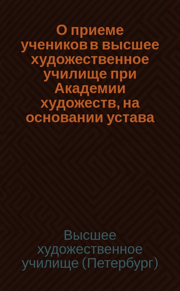 О приеме учеников в высшее художественное училище при Академии художеств, на основании устава, ... утвержденного 15-го октября 1893 г.