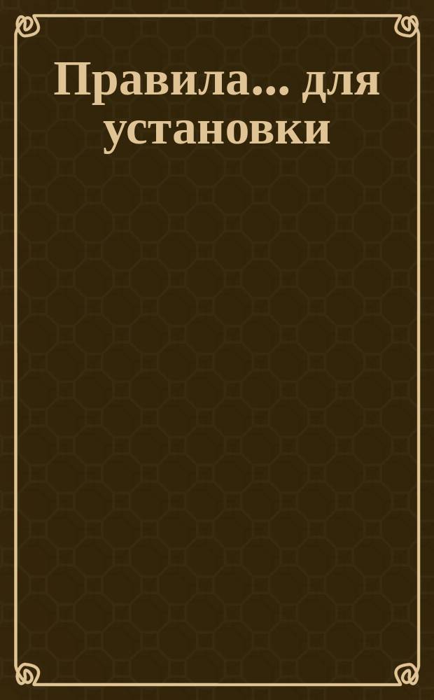 Правила... ... для установки : ... для установки, пускания в ход и ухода за электродвигателями трехфазного тока без контактных колец