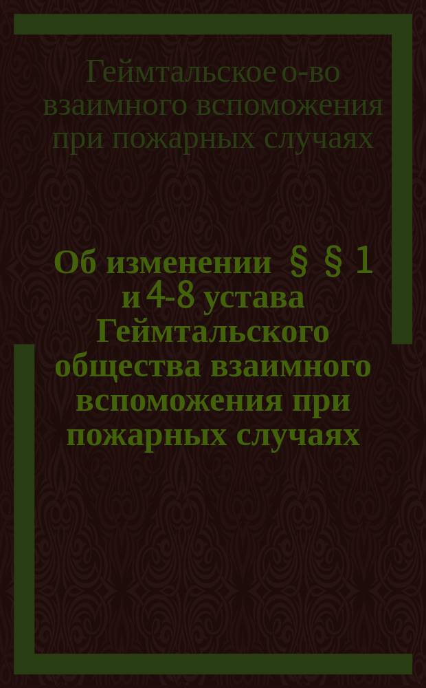 [Об изменении §§ 1 и 4-8 устава Геймтальского общества взаимного вспоможения при пожарных случаях]