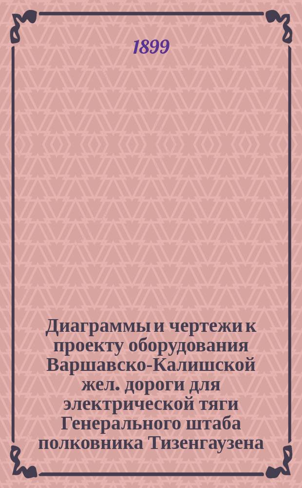 Диаграммы и чертежи к проекту оборудования Варшавско-Калишской жел. дороги для электрической тяги Генерального штаба полковника Тизенгаузена