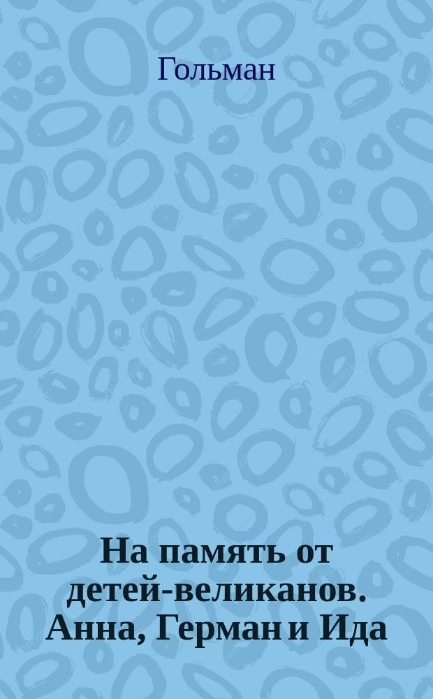 На память от детей-великанов. Анна, Герман и Ида : Краткие биографические сведения о детях-феноменах