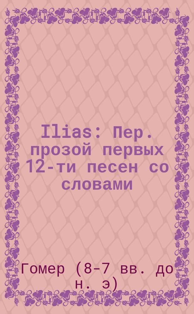 ... Ilias : Пер. прозой первых 12-ти песен со словами