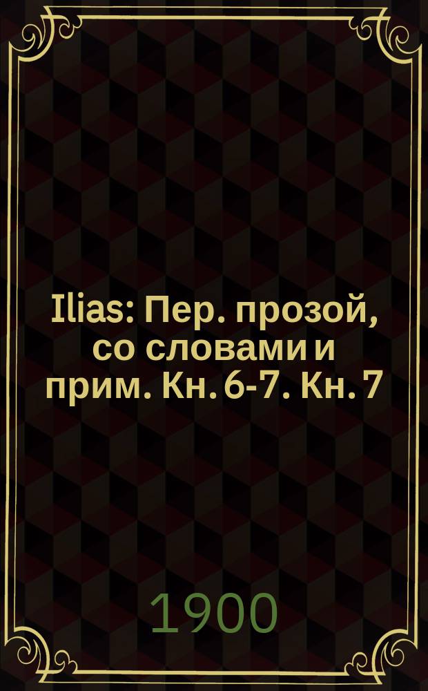 ... Ilias : Пер. [прозой], со словами и прим. Кн. 6-7. Кн. 7