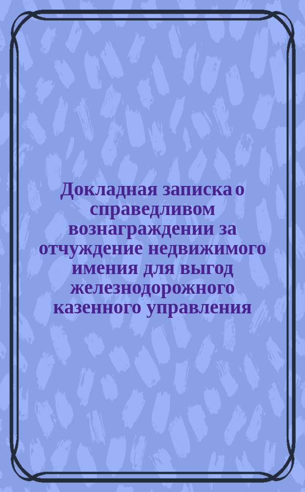 Докладная записка [о справедливом вознаграждении за отчуждение недвижимого имения для выгод железнодорожного казенного управления] : Домовладелицы г. Харькова вдовы купца Варвары Федосеевны Каревой... г. члену Гос. сов. ген. от инфантерии Христиану Христиановичу Рооп