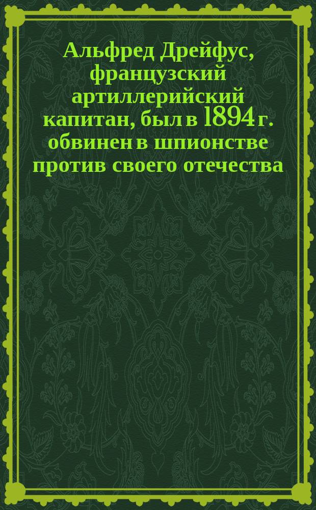 Альфред Дрейфус, французский артиллерийский капитан, был в 1894 г. обвинен в шпионстве против своего отечества