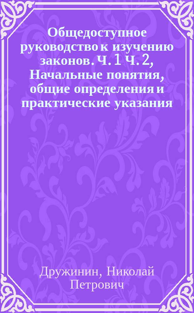 Общедоступное руководство к изучению законов. Ч. 1 Ч. 2, Начальные понятия, общие определения и практические указания. Правомерные начала управления в России