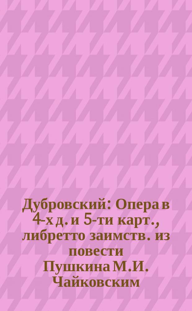 Дубровский : Опера в 4-х д. и 5-ти карт., либретто заимств. из повести Пушкина М.И. Чайковским, муз. Э. Направника : Программа : Либретто