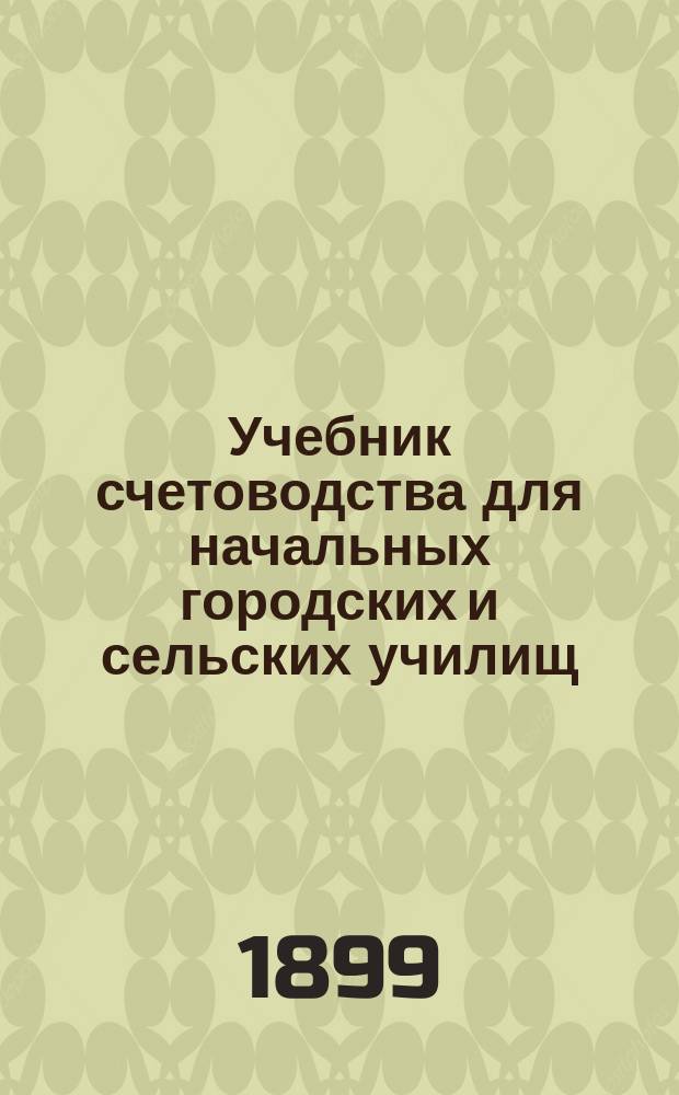 Учебник счетоводства для начальных городских и сельских училищ : Класс 3-й. Краткий практический курс счетоводства по системам простой и двойной
