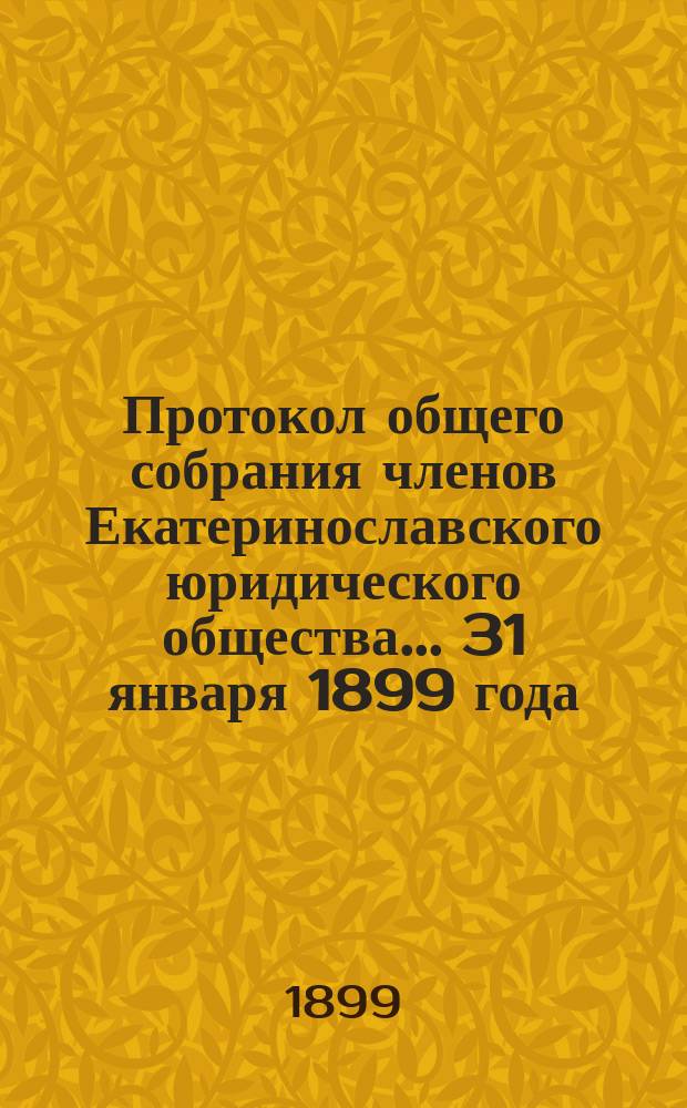 Протокол общего собрания членов Екатеринославского юридического общества. ... 31 января 1899 года