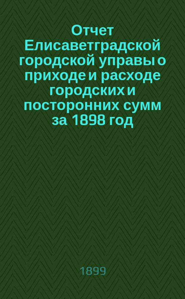 [Отчет Елисаветградской городской управы о приходе и расходе городских и посторонних сумм за 1898 год] : Приложения..