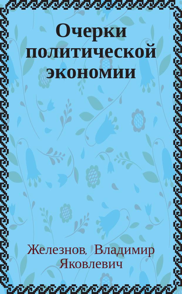 Очерки политической экономии : (Курс публичных лекций, читанных в осеннем полугодии 1898 года в актовом зале Университета Св. Владимира : Стеногр. отчет). Ч. 1-2