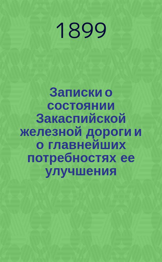 Записки о состоянии Закаспийской железной дороги и о главнейших потребностях ее улучшения : Сост. на основании данных, собранных в 1899 году Комис. по приему дороги в ведение М-ва путей сообщения