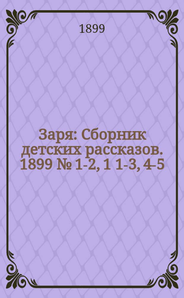 Заря : Сборник детских рассказов. 1899 № [1-2], 1[1-3], 4-5
