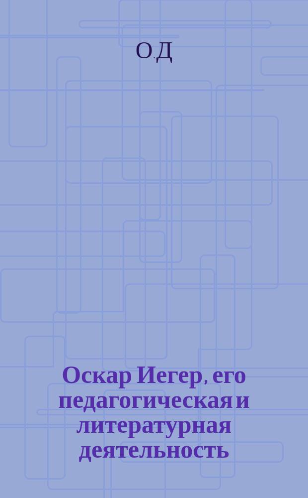 Оскар Иегер, его педагогическая и литературная деятельность : (Пер. с рукописи)