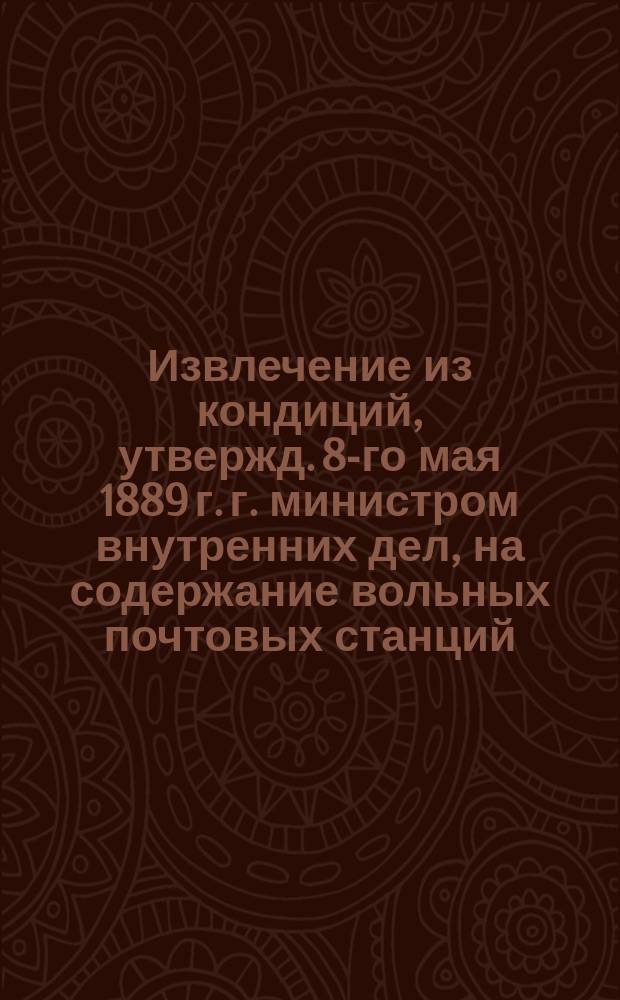 !Извлечение из кондиций, утвержд. 8-го мая 1889 г. г. министром внутренних дел, на содержание вольных почтовых станций