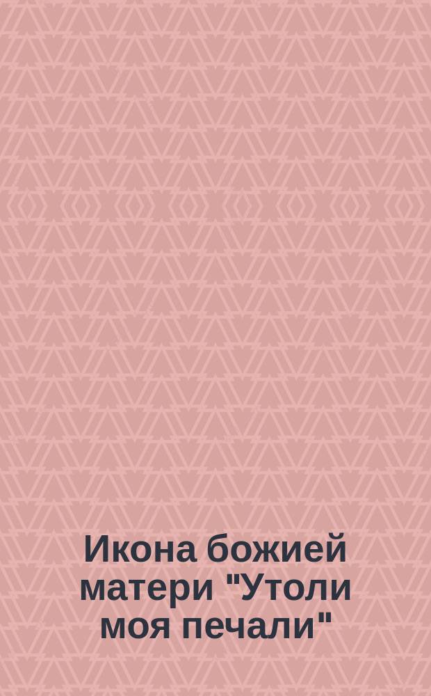 Икона божией матери "Утоли моя печали"