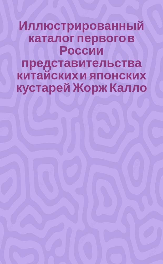 Иллюстрированный каталог первого в России представительства китайских и японских кустарей Жорж Калло, Одесса ... 1902