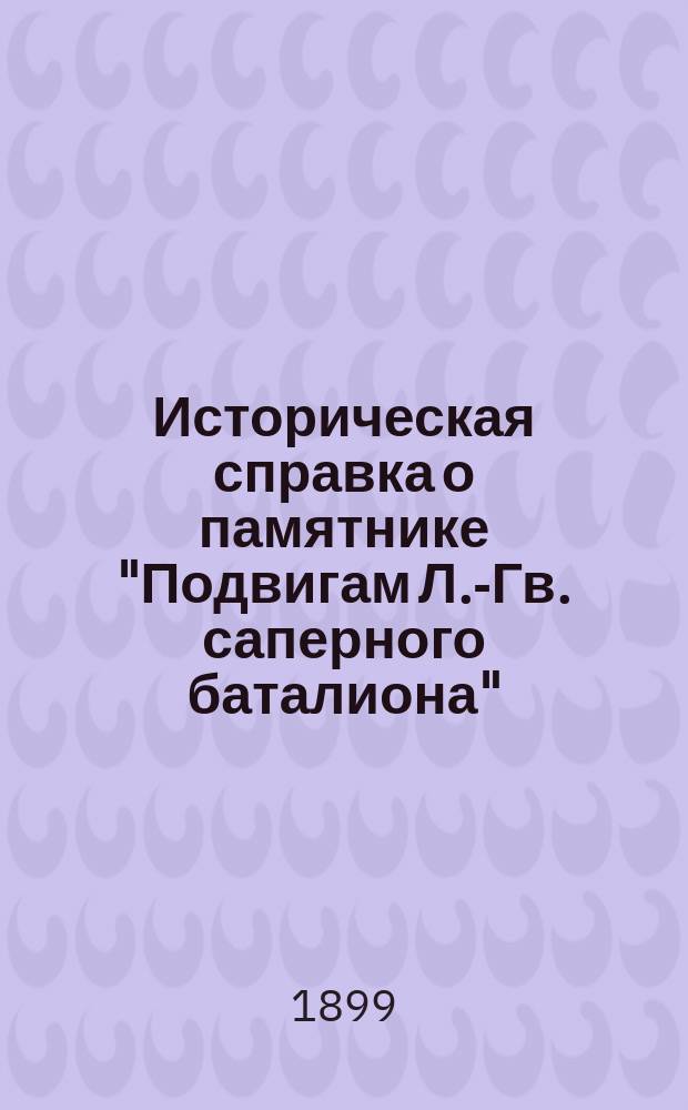 Историческая справка о памятнике "Подвигам Л.-Гв. саперного баталиона" : Сост. ко времени открытия этого памятника, т.е. к 6-му июня 1899 г. - дню батальонного праздника Л.-Гв. саперного батальона