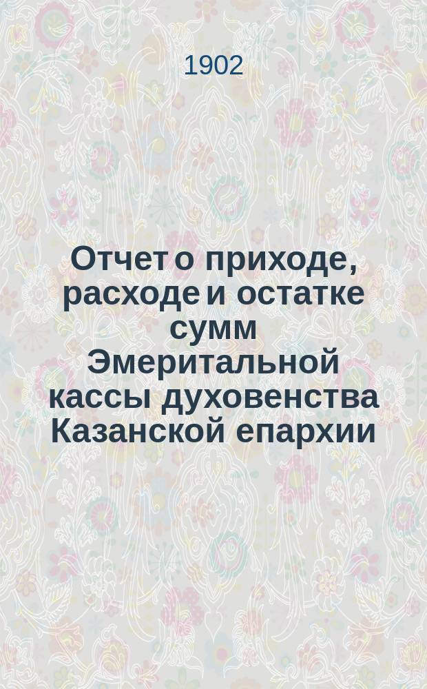 Отчет о приходе, расходе и остатке сумм Эмеритальной кассы духовенства Казанской епархии... ... за 1900 год