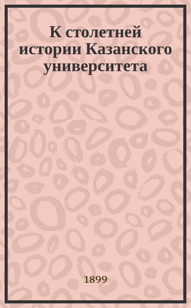 К столетней истории Казанского университета : I-II. I : Материалы для истории кафедр и учреждений имп. Казанского университета. (1804-1826 гг.)