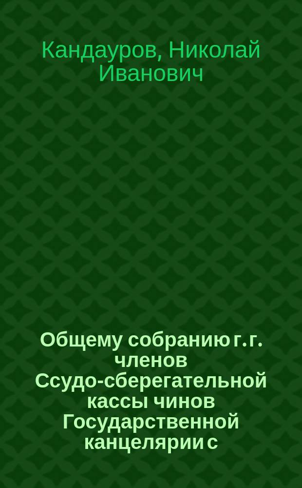 Общему собранию г. г. членов Ссудо-сберегательной кассы чинов Государственной канцелярии с. с. Кандаурова заявление [о протесте по поводу заключения Комиссии]