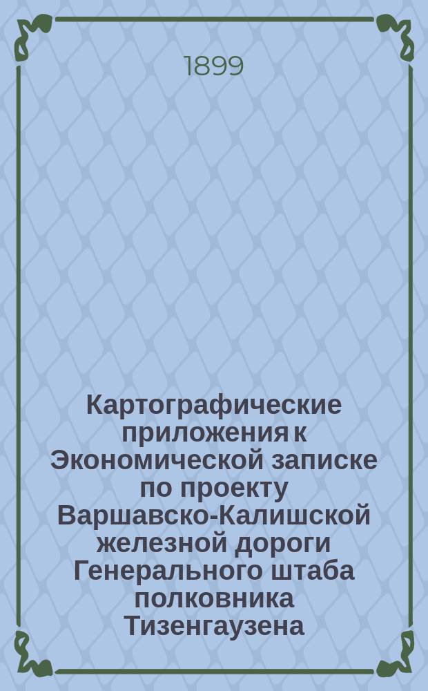 Картографические приложения к Экономической записке по проекту Варшавско-Калишской железной дороги Генерального штаба полковника Тизенгаузена