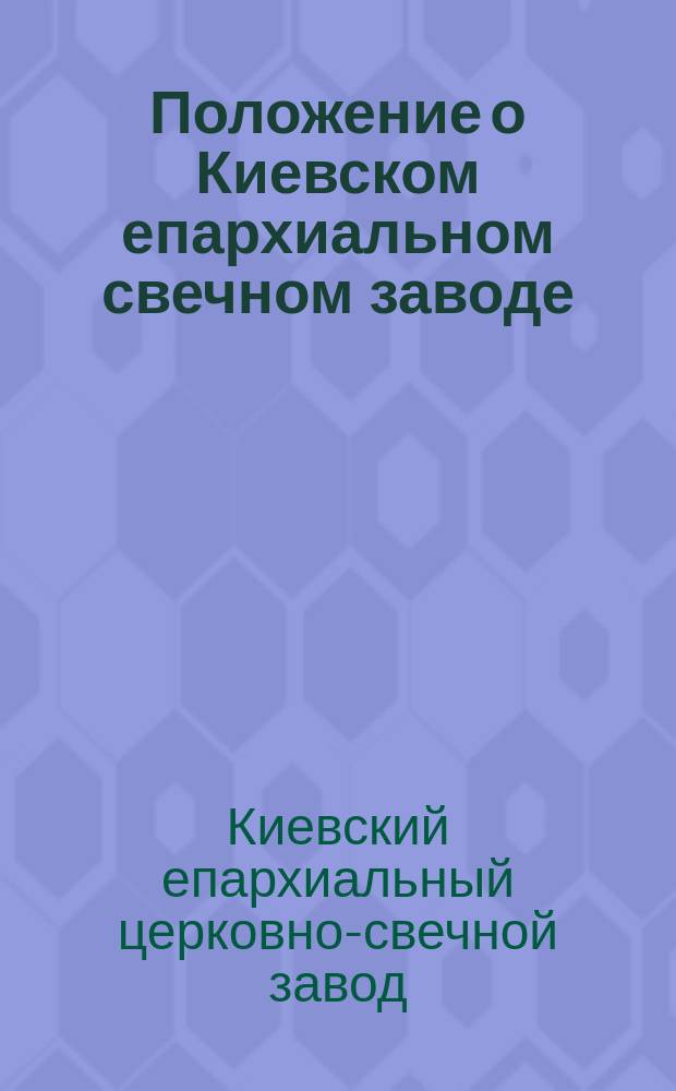 Положение о Киевском епархиальном свечном заводе : Утв. 18 окт. 1911 г. : С прил.