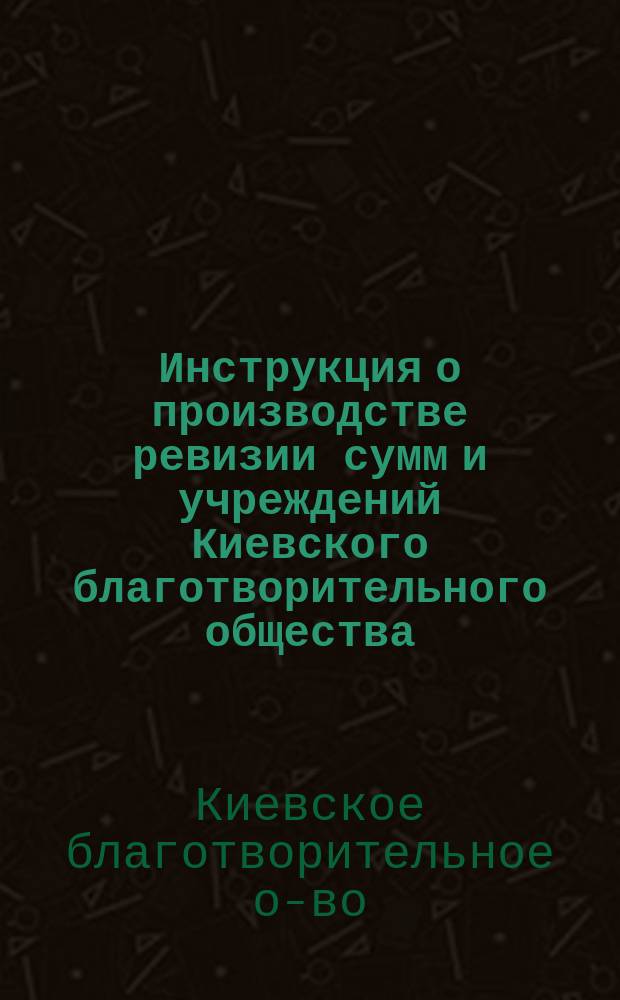 Инструкция о производстве ревизии сумм и учреждений Киевского благотворительного общества