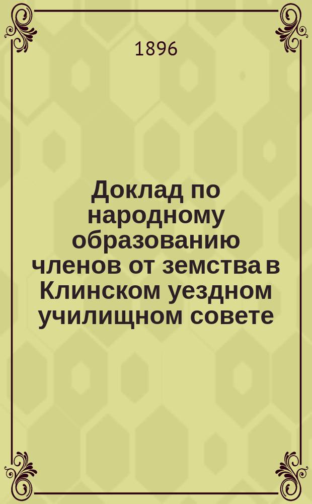 Доклад по народному образованию членов от земства в Клинском уездном училищном совете ... 1896 год