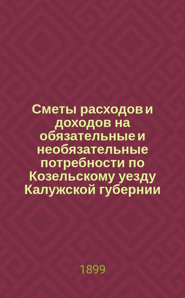Сметы расходов и доходов на обязательные и необязательные потребности по Козельскому уезду Калужской губернии... ... на 1900 год