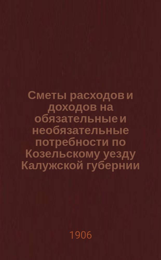Сметы расходов и доходов на обязательные и необязательные потребности по Козельскому уезду Калужской губернии... ... на 1906 год
